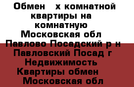 Обмен 3-х комнатной квартиры на 1-комнатную - Московская обл., Павлово-Посадский р-н, Павловский Посад г. Недвижимость » Квартиры обмен   . Московская обл.